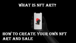 What is NFT Art And How to Create Your Own and Sale – Step-by-Step Guide